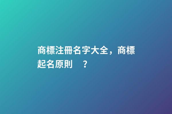 商標注冊名字大全，商標起名原則？